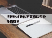 开云APP-关于扭转乾坤云达不莱梅队积极寻找胜利的信息