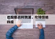 开云体育登录-关于巴黎鏖战利物浦，坎特惊艳四座的信息