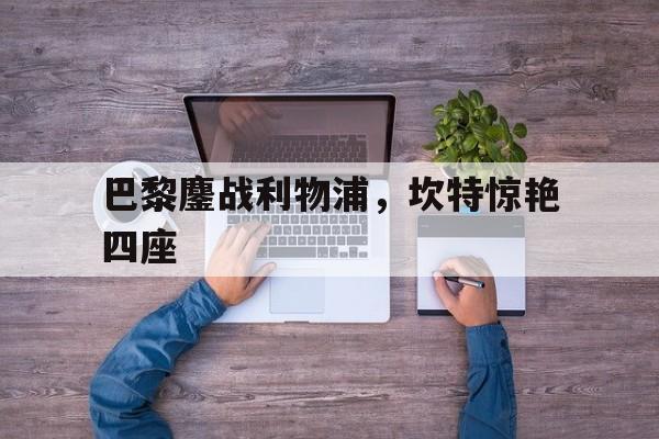 关于巴黎鏖战利物浦,坎特惊艳四座的信息 关于巴黎鏖战利物浦,坎特惊艳四座的信息